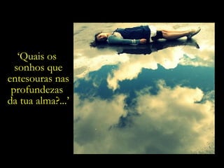 ‘ Quais os  sonhos que entesouras nas profundezas  da tua alma?...’ 