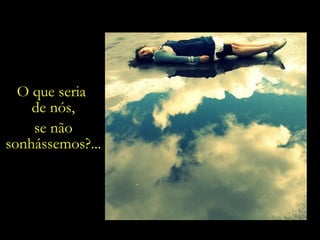 O que seria  de nós, se não sonhássemos?... 