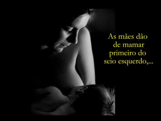 As mães dão  de mamar primeiro do  seio esquerdo,... 