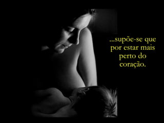 ...supõe-se que por estar mais perto do coração. 