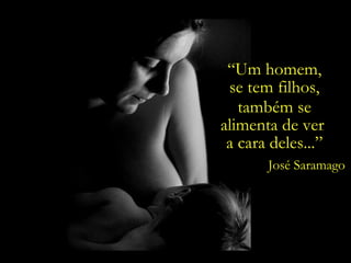 “ Um homem, se tem filhos, também se alimenta de ver  a cara deles...” José Saramago 