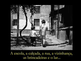 A escola, a calçada, a rua, a vizinhança,  as brincadeiras e o lar... 