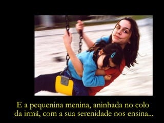 E a pequenina menina, aninhada no colo  da irmã, com a sua serenidade nos ensina... 