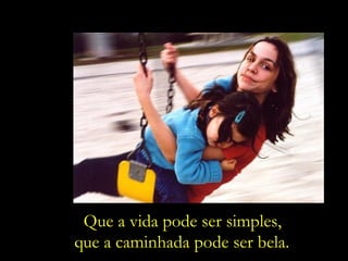 Que a vida pode ser simples, que a caminhada pode ser bela. 