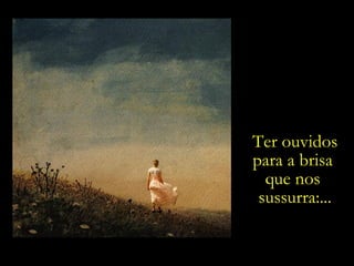 Ter ouvidos para a brisa  que nos  sussurra:... 