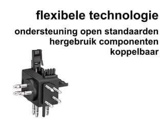 flexibele technologie
ondersteuning open standaarden
       hergebruik componenten
                    koppelbaar
 