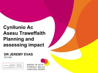 Cynllunio Ac Asesu Traweffaith Planning and assessing impact DR JEREMY EVAS 27/11/09 
