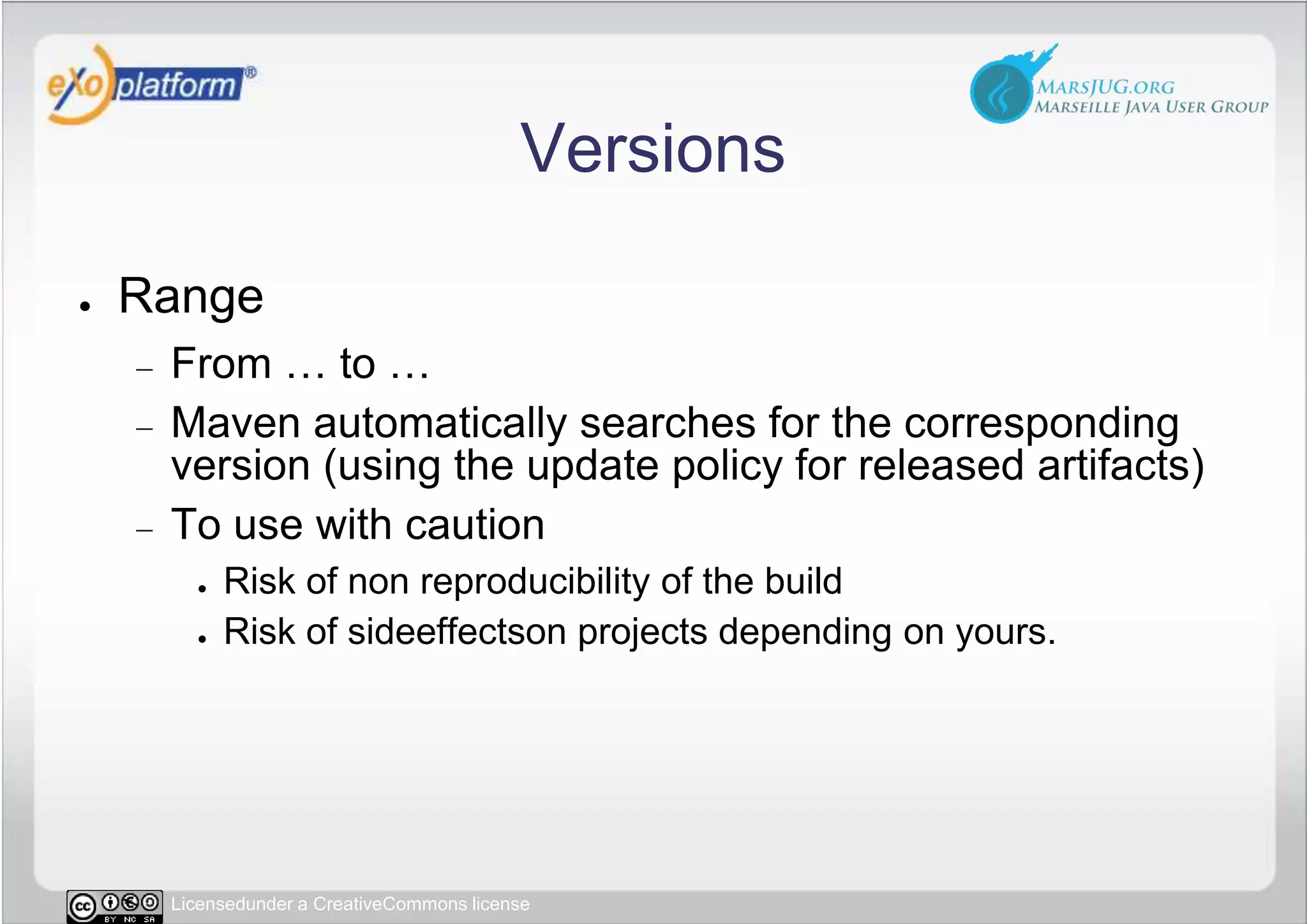 VersionsRangeFrom … to … Maven automatically searches for the corresponding version (using the update policy for released artifacts)To use with cautionRisk of non reproducibility of the buildRisk of sideeffectson projects depending on yours.