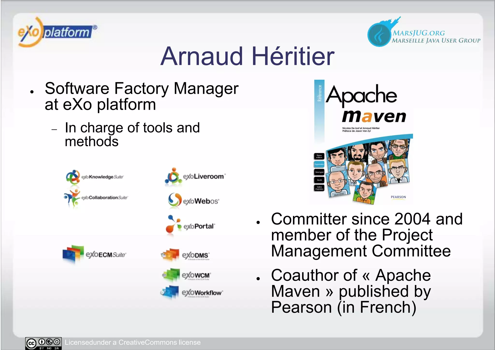 Arnaud HéritierCommitter since 2004 and member of the Project Management CommitteeCoauthor of « Apache Maven » published by Pearson (in French)Software Factory Manager at eXo platform In charge of tools and methods