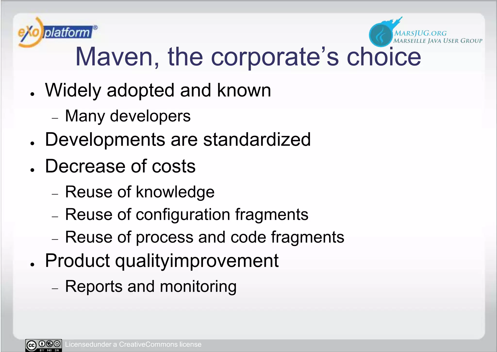 Maven, the corporate’s choiceWidely adopted and knownMany developersDevelopments are standardizedDecrease of costsReuse of knowledgeReuse of configuration fragmentsReuse of process and code fragmentsProduct qualityimprovementReports and monitoring