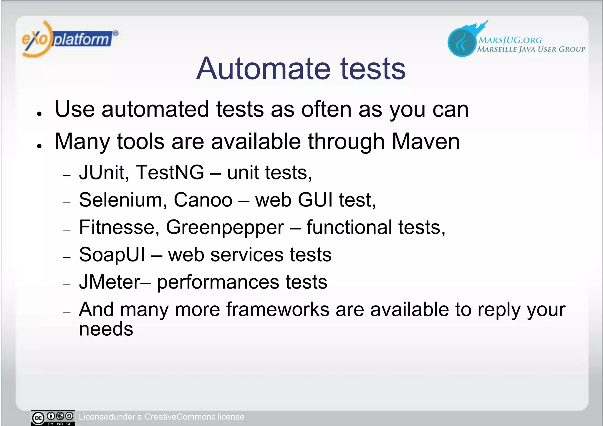 Automate testsUse automated tests as often as you canMany tools are available through MavenJUnit, TestNG – unit tests, Selenium, Canoo – web GUI test,Fitnesse, Greenpepper – functional tests,SoapUI – web services testsJMeter– performances testsAnd many more frameworks are available to reply your needs