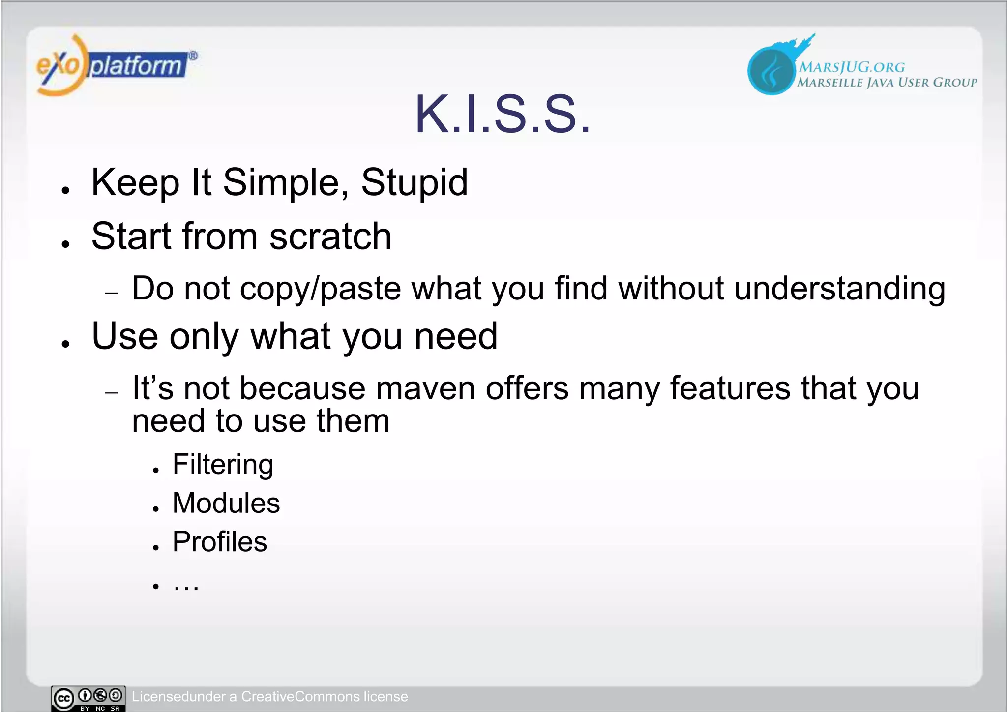 K.I.S.S.Keep It Simple, StupidStart from scratchDo not copy/paste what you find without understandingUse only what you needIt’s not because maven offers many features that you need to use themFilteringModulesProfiles…