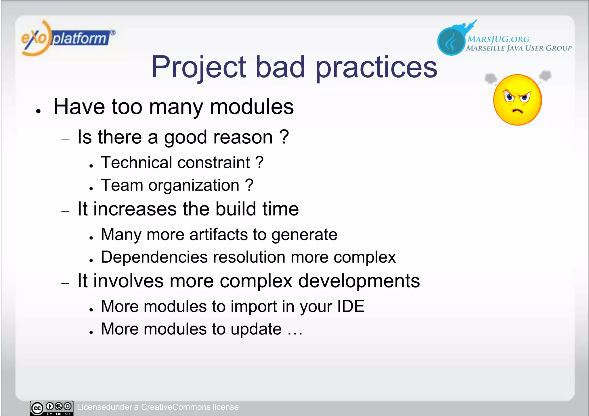 Project bad practicesHave too many modulesIs there a good reason ?Technical constraint ?Team organization ?It increases the build timeMany more artifacts to generateDependencies resolution more complexIt involves more complex developmentsMore modules to import in your IDEMore modules to update …