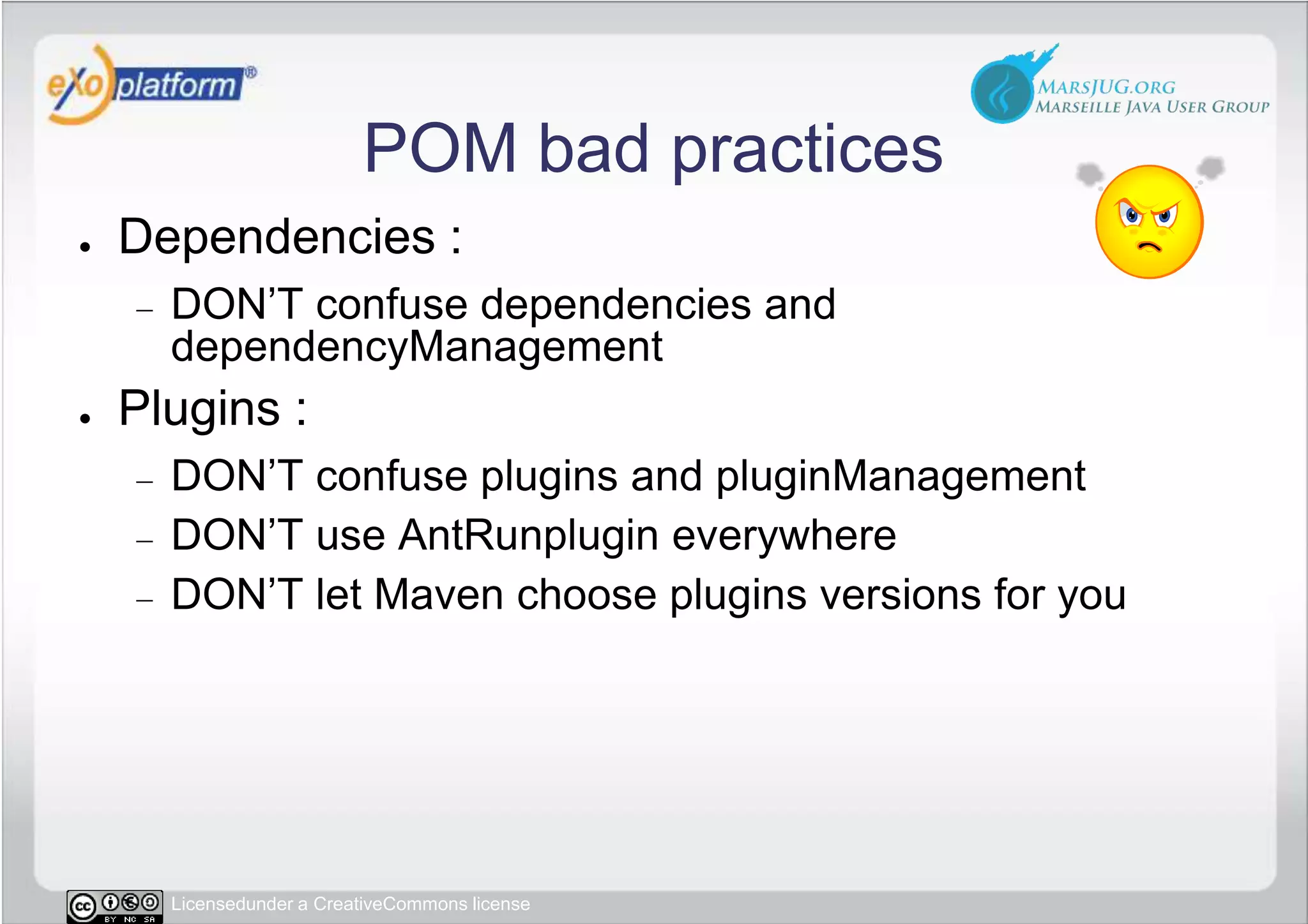 POM bad practicesDependencies :DON’T confuse dependencies and dependencyManagementPlugins :DON’T confuse plugins and pluginManagementDON’T use AntRunplugin everywhereDON’T let Maven choose plugins versions for you