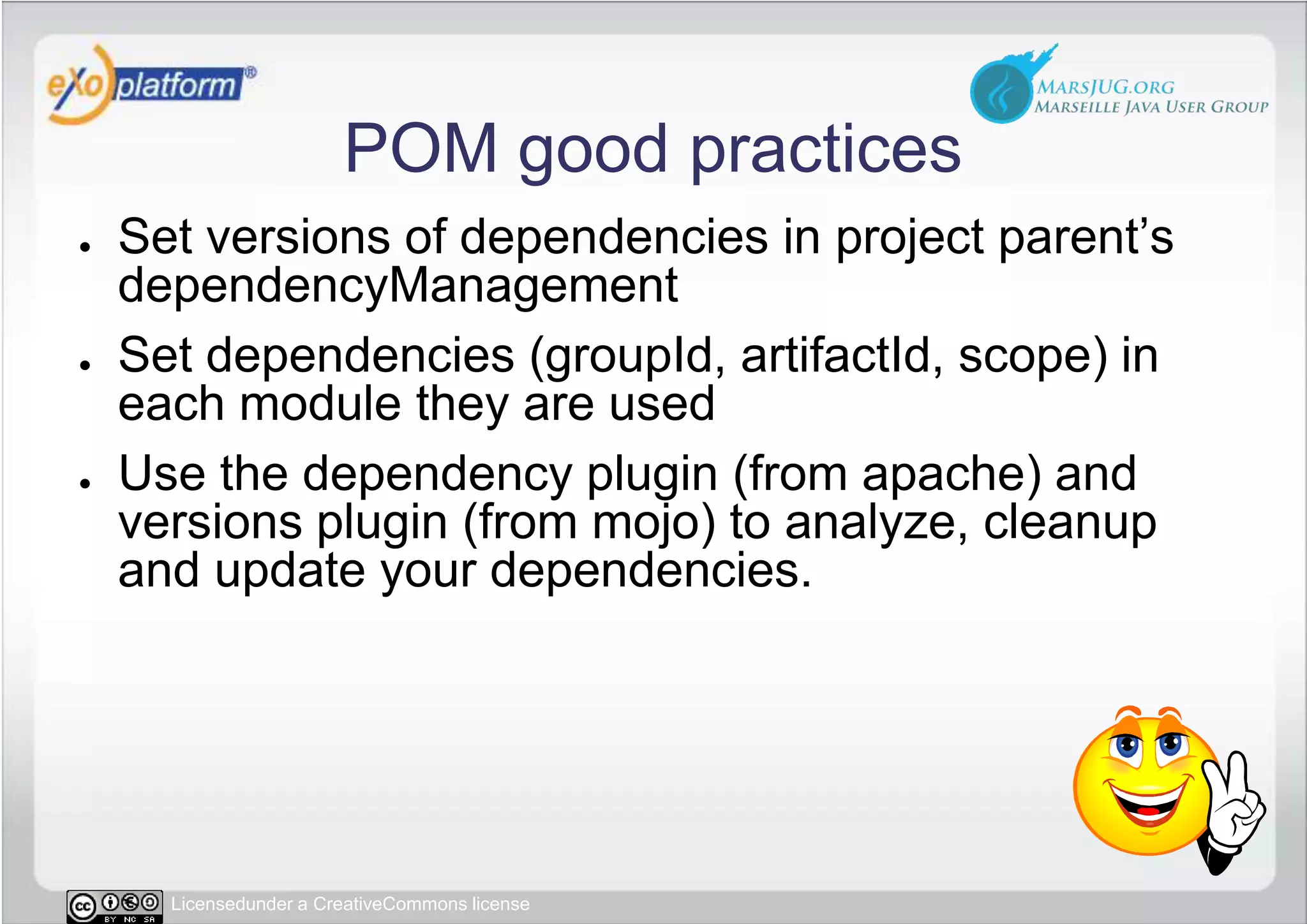 POM good practicesSet versions of dependencies in project parent’s dependencyManagementSet dependencies (groupId, artifactId, scope) in each module they are usedUse the dependency plugin (from apache) and versions plugin (from mojo) to analyze, cleanup and update your dependencies.