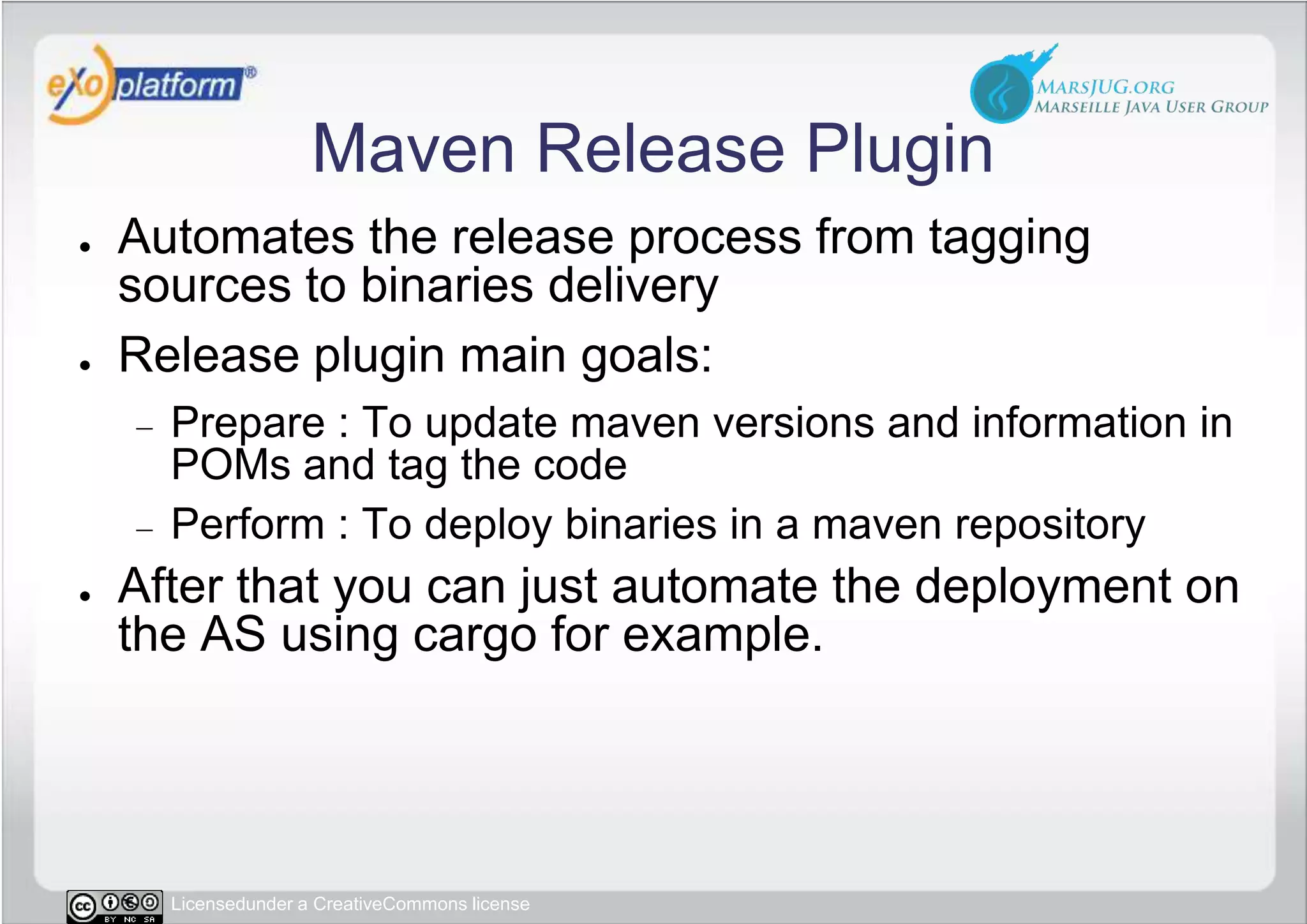 Maven Release PluginAutomates the release process from tagging sources to binaries deliveryRelease plugin main goals:Prepare : To update maven versions and information in POMs and tag the codePerform : To deploy binaries in a maven repositoryAfter that you can just automate the deployment on the AS using cargo for example.