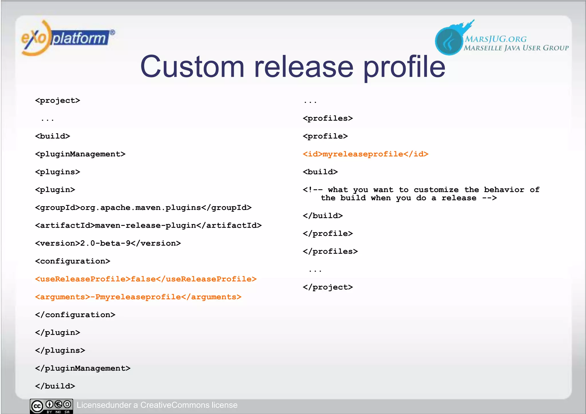 Custom release profile&lt;project&gt; ... &lt;build&gt;  &lt;pluginManagement&gt;   &lt;plugins&gt;    &lt;plugin&gt;     &lt;groupId&gt;org.apache.maven.plugins&lt;/groupId&gt;     &lt;artifactId&gt;maven-release-plugin&lt;/artifactId&gt;     &lt;version&gt;2.0-beta-9&lt;/version&gt;     &lt;configuration&gt;      &lt;useReleaseProfile&gt;false&lt;/useReleaseProfile&gt;      &lt;arguments&gt;-Pmyreleaseprofile&lt;/arguments&gt;     &lt;/configuration&gt;    &lt;/plugin&gt;   &lt;/plugins&gt;  &lt;/pluginManagement&gt; &lt;/build&gt;... &lt;profiles&gt;  &lt;profile&gt;   &lt;id&gt;myreleaseprofile&lt;/id&gt;   &lt;build&gt;   &lt;!-– what you want to customize the behavior of the build when you do a release --&gt;   &lt;/build&gt;  &lt;/profile&gt; &lt;/profiles&gt; ...&lt;/project&gt;