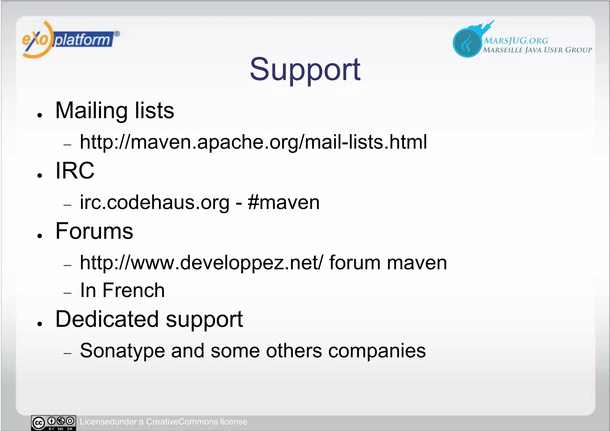 SupportMailing listshttp://maven.apache.org/mail-lists.htmlIRCirc.codehaus.org - #mavenForumshttp://www.developpez.net/ forum mavenIn FrenchDedicated supportSonatype and some others companies