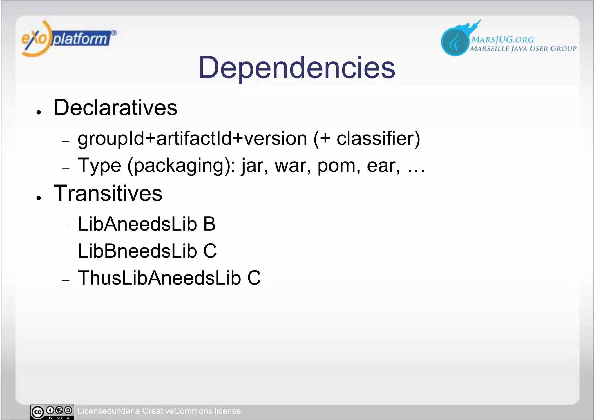 DependenciesDeclarativesgroupId+artifactId+version (+ classifier)Type (packaging): jar, war, pom, ear, …TransitivesLibAneedsLib BLibBneedsLib CThusLibAneedsLib C