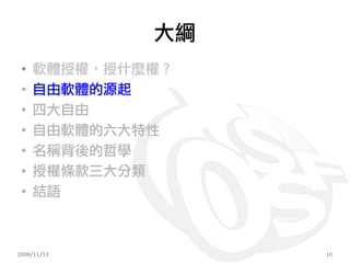 大綱
 ●
     軟體授權，授什麼權？
 ●
     自由軟體的源起
 ●
     四大自由
 ●
     自由軟體的六大特性
 ●
     名稱背後的哲學
 ●
     授權條款三大分類
 ●
     結語



2009/11/13        10
 