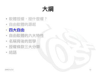 大綱
 ●
     軟體授權，授什麼權？
 ●
     自由軟體的源起
 ●
     四大自由
 ●
     自由軟體的六大特性
 ●
     名稱背後的哲學
 ●
     授權條款三大分類
 ●
     結語



2009/11/13        12
 