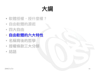 大綱
 ●
     軟體授權，授什麼權？
 ●
     自由軟體的源起
 ●
     四大自由
 ●
     自由軟體的六大特性
 ●
     名稱背後的哲學
 ●
     授權條款三大分類
 ●
     結語



2009/11/13        14
 