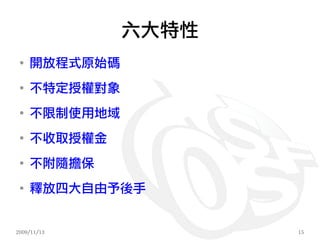 六大特性
 ●
     開放程式原始碼
 ●
     不特定授權對象
 ●
     不限制使用地域
 ●
     不收取授權金
 ●
     不附隨擔保
 ●
     釋放四大自由予後手


2009/11/13            15
 
