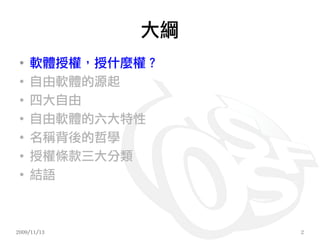 大綱
 ●
     軟體授權，授什麼權？
 ●
     自由軟體的源起
 ●
     四大自由
 ●
     自由軟體的六大特性
 ●
     名稱背後的哲學
 ●
     授權條款三大分類
 ●
     結語



2009/11/13        2
 