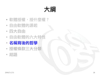 大綱
 ●
     軟體授權，授什麼權？
 ●
     自由軟體的源起
 ●
     四大自由
 ●
     自由軟體的六大特性
 ●
     名稱背後的哲學
 ●
     授權條款三大分類
 ●
     結語



2009/11/13        28
 