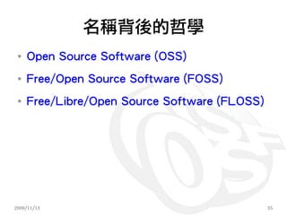 名稱背後的哲學
 ●
     Open Source Software (OSS)
 ●
     Free/Open Source Software (FOSS)
 ●
     Free/Libre/Open Source Software (FLOSS)




2009/11/13                                     35
 