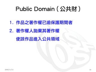 Public Domain ( 公共財 )

     1. 作品之著作權已逾保護期間者
     2. 著作權人拋棄其著作權
             使該作品進入公共領域




2009/11/13                           44
 