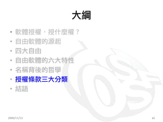 大綱
 ●
     軟體授權，授什麼權？
 ●
     自由軟體的源起
 ●
     四大自由
 ●
     自由軟體的六大特性
 ●
     名稱背後的哲學
 ●
     授權條款三大分類
 ●
     結語



2009/11/13        45
 