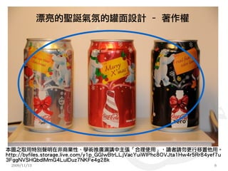 漂亮的聖誕氣氛的罐面設計 – 著作權




本圖之取用特別聲明在非商業性、學術推廣演講中主張「合理使用」，讀者請勿更行移置他用。
http://byfiles.storage.live.com/y1p_GGIwBtrLLjVacYuiWIPhc8OVJta1Hw4r5Rr84yef7u
3FggNVSHQbdlMmG4LulDuz7NKFe4g28k
  2009/11/13                                                              6
 