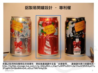 鋁製易開罐設計 – 專利權




本圖之取用特別聲明在非商業性、學術推廣演講中主張「合理使用」，讀者請勿更行移置他用。
http://byfiles.storage.live.com/y1p_GGIwBtrLLjVacYuiWIPhc8OVJta1Hw4r5Rr84yef7u
3FggNVSHQbdlMmG4LulDuz7NKFe4g28k
  2009/11/13                                                              7
 