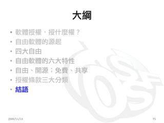大綱
 ●
     軟體授權，授什麼權？
 ●
     自由軟體的源起
 ●
     四大自由
 ●
     自由軟體的六大特性
 ●
     自由、開源；免費、共享
 ●
     授權條款三大分類
 ●
     結語



2009/11/13         75
 