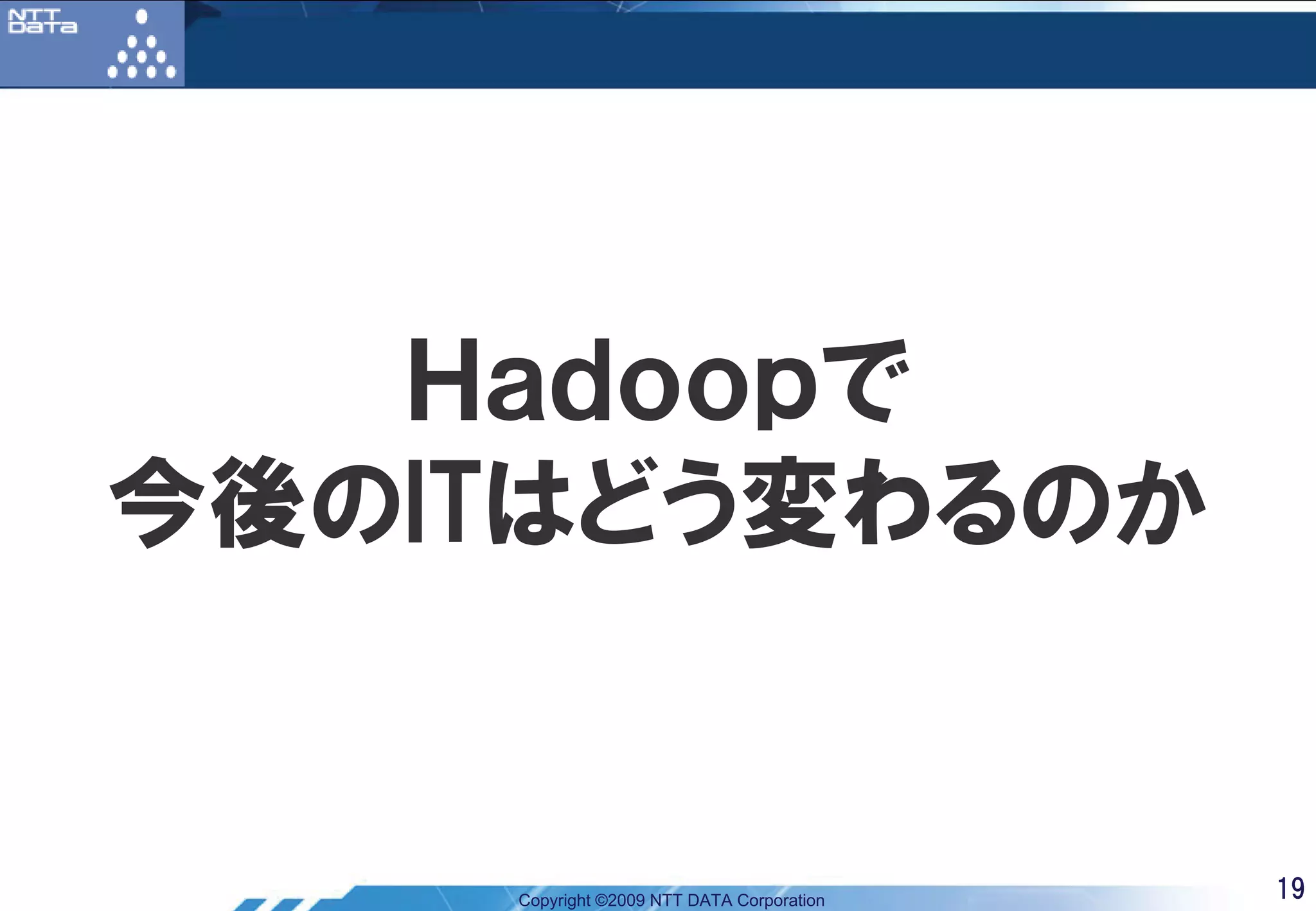 Ｈａｄｏｏｐで
今後のITはどう変わるのか


    Copyright ©2009 NTT DATA Corporation   19
 