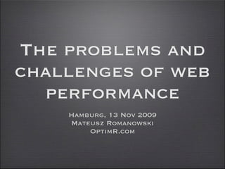 The problems and
challenges of web
  performance
    Hamburg, 13 Nov 2009
    Mateusz Romanowski
        OptimR.com
 