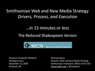 Smithsonian Web and New Media StrategyDrivers, Process, and Execution …in 15 minutes or less The Reduced Shakespeare Version Museum Computer NetworkStrategery [sic]November 13, 2009 Portland, OR Michael Edson Director, Web and New Media Strategy Smithsonian Institution, Office of the CIO edsonm@si.edu | @mpedson 