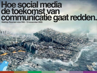 Hoe social media
de toekomst van
communicatie gaat redden.
Matthijs Roumen voor ING - 13 november 2009
 