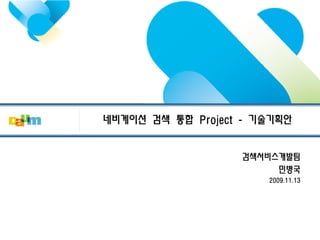 네비게이션 검색 통합 Project - 기술기획안 
검색서비스개발팀 
민병국 
2009.11.13  