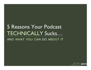 5 Reasons Your Podcast
TECHNICALLY Sucks…
AND WHAT YO U CAN DO ABO UT IT




                                   Evo Terra
                                 FunAnymore.com
 