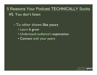5 Reasons Your Podcast TECHNICALLY Sucks
 #5. You don’t listen

   – To other shows like yours
     • Learn & grow
     • ...