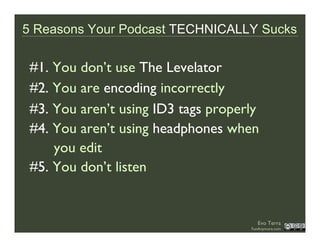 5 Reasons Your Podcast TECHNICALLY Sucks

 #1. You don’t use The Levelator
 #2. You are encoding incorrectly
 #3. You aren...