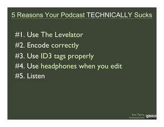 5 Reasons Your Podcast TECHNICALLY Sucks

 #1. Use The Levelator
 #2. Encode correctly
 #3. Use ID3 tags properly
 #4. Use...