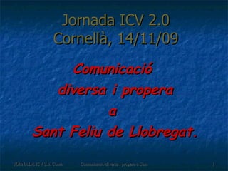 Jornada ICV 2.0 Cornellà, 14/11/09 Comunicació  diversa i propera a  Sant Feliu de Llobregat. 