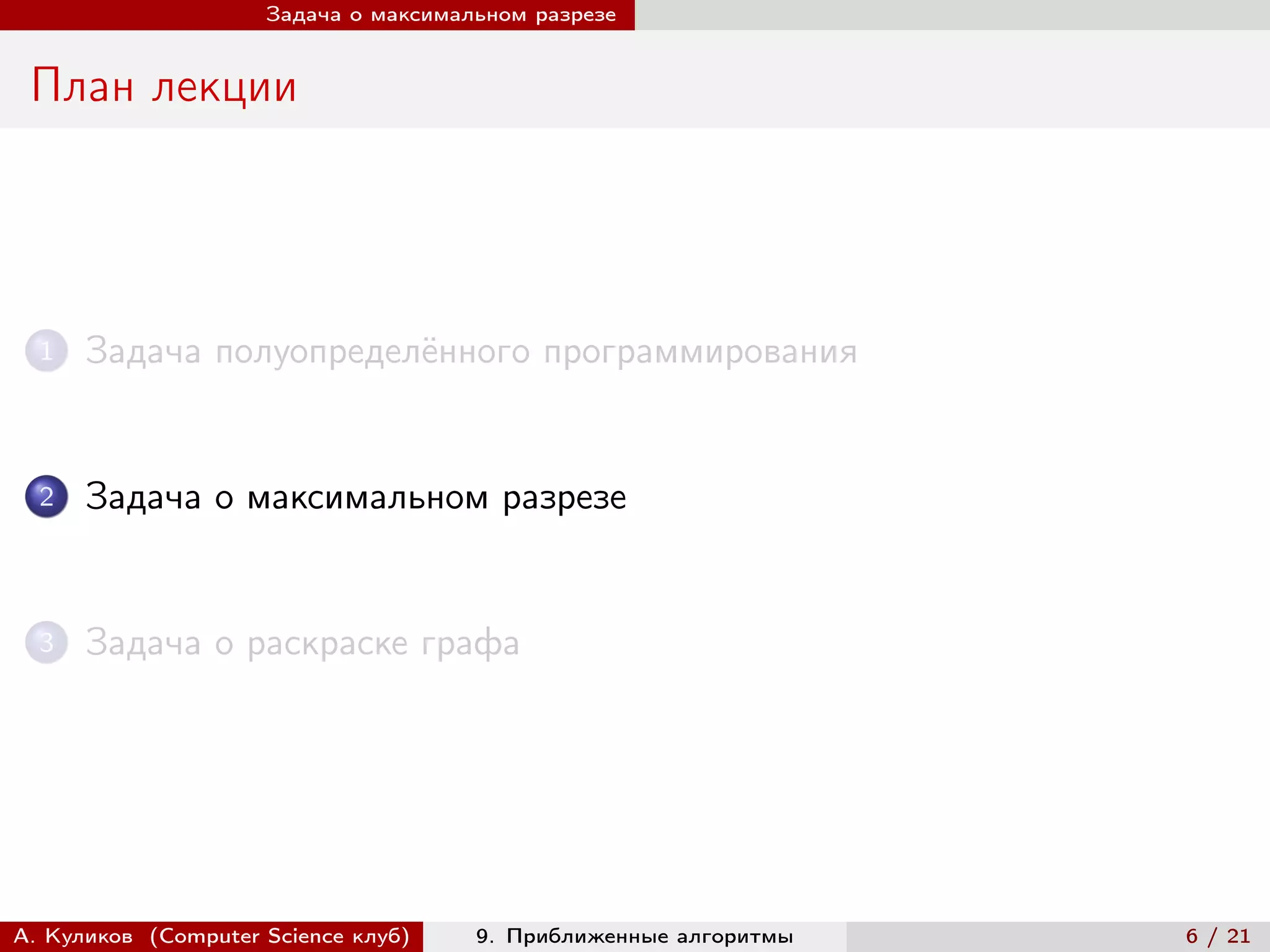 Задача о максимальном разрезе


 План лекции




  1   Задача полуопределённого программирования


  2   Задача о максимальном разрезе


  3   Задача о раскраске графа




А. Куликов (Computer Science клуб)    9. Приближенные алгоритмы   6 / 21
 