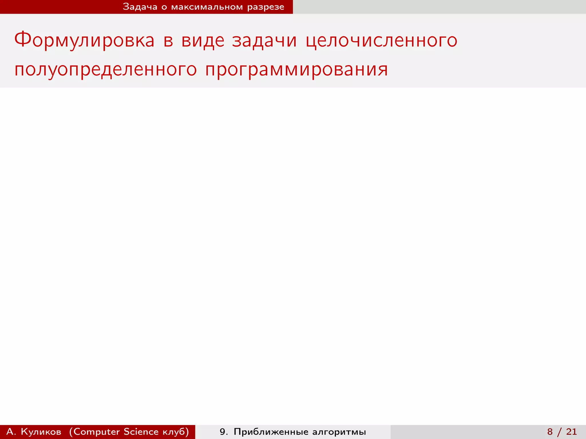 Задача о максимальном разрезе


 Формулировка в виде задачи целочисленного
 полуопределенного программирования




А. Куликов (Computer Science клуб)    9. Приближенные алгоритмы   8 / 21
 