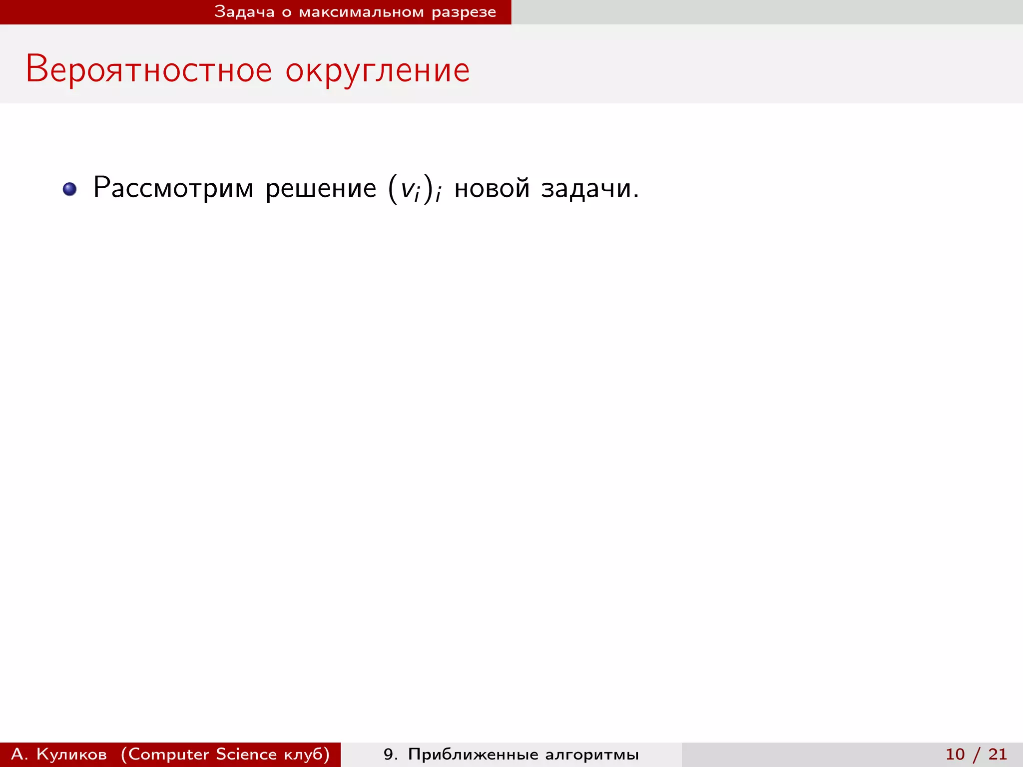 Задача о максимальном разрезе


 Вероятностное округление

        Рассмотрим решение (vi )i новой задачи.




А. Куликов (Computer Science клуб)    9. Приближенные алгоритмы   10 / 21
 