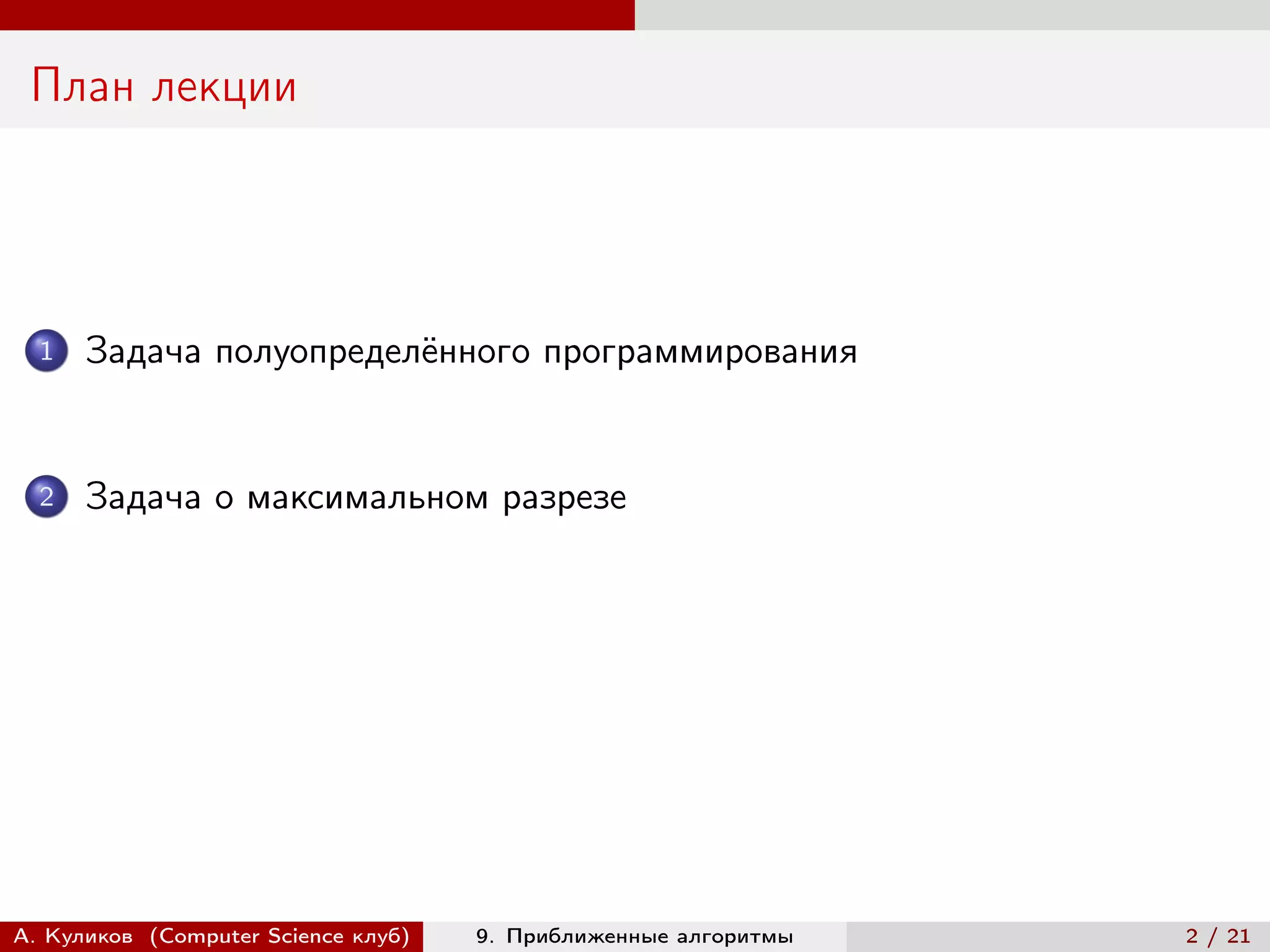 План лекции




  1   Задача полуопределённого программирования


  2   Задача о максимальном разрезе




А. Куликов (Computer Science клуб)   9. Приближенные алгоритмы   2 / 21
 