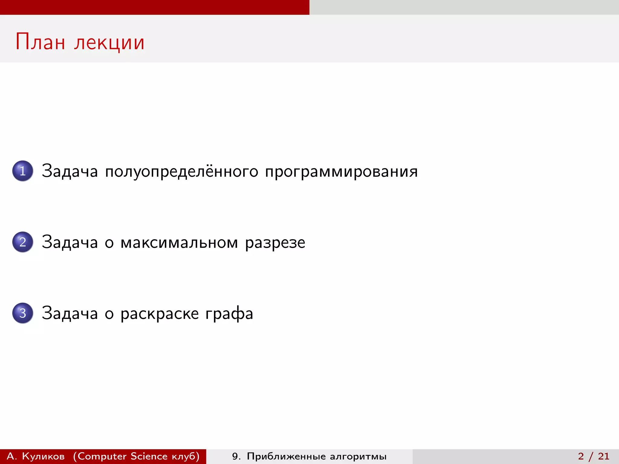 План лекции




  1   Задача полуопределённого программирования


  2   Задача о максимальном разрезе


  3   Задача о раскраске графа




А. Куликов (Computer Science клуб)   9. Приближенные алгоритмы   2 / 21
 